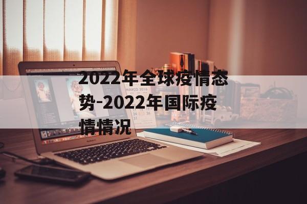 2022年全球疫情态势-2022年国际疫情情况