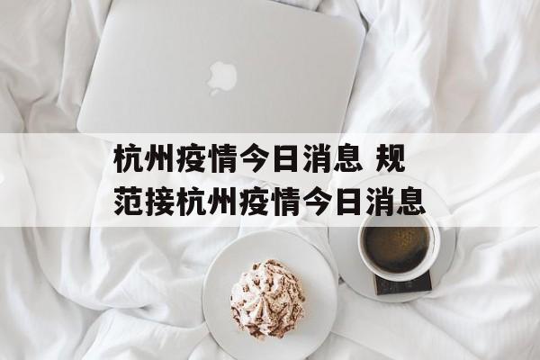 杭州疫情今日消息 规范接杭州疫情今日消息