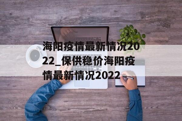 海阳疫情最新情况2022_保供稳价海阳疫情最新情况2022