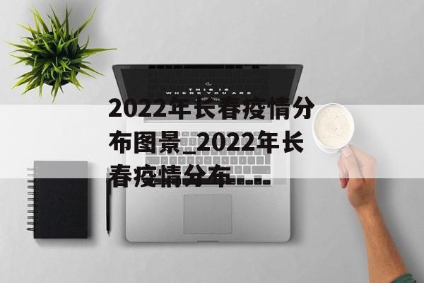 2022年长春疫情分布图景_2022年长春疫情分布