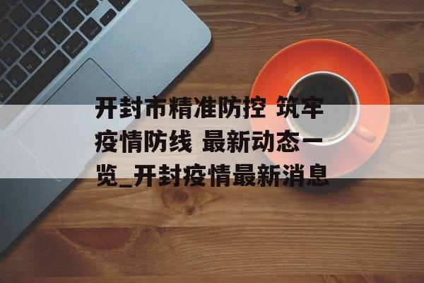 开封市精准防控 筑牢疫情防线 最新动态一览_开封疫情最新消息