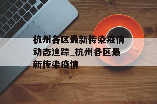 杭州各区最新传染疫情动态追踪_杭州各区最新传染疫情