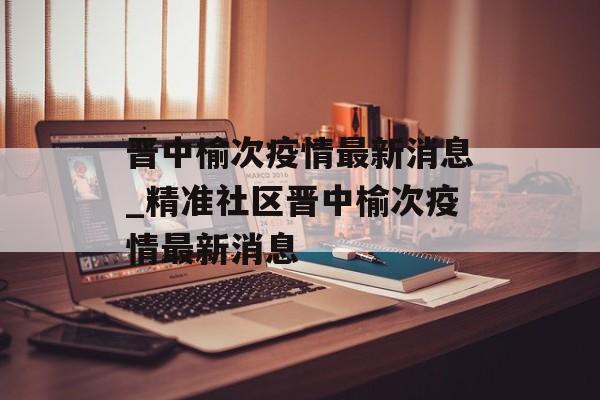 晋中榆次疫情最新消息_精准社区晋中榆次疫情最新消息