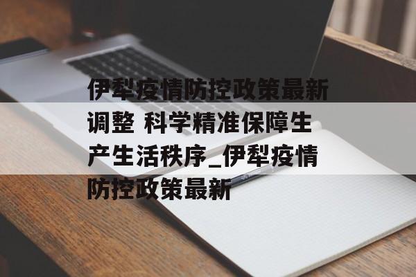 伊犁疫情防控政策最新调整 科学精准保障生产生活秩序_伊犁疫情防控政策最新