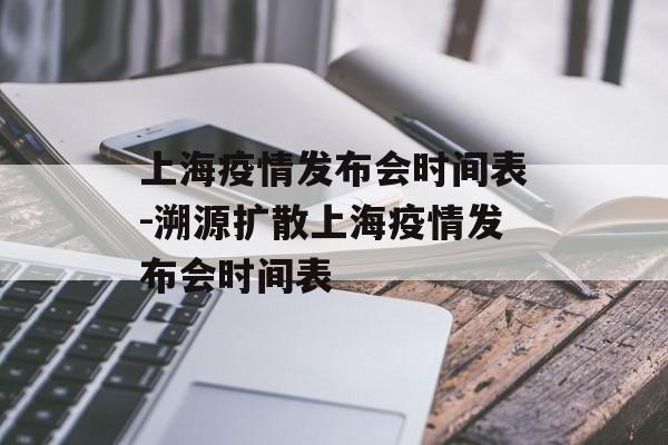 上海疫情发布会时间表-溯源扩散上海疫情发布会时间表