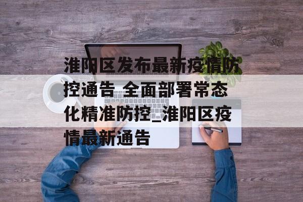 淮阳区发布最新疫情防控通告 全面部署常态化精准防控_淮阳区疫情最新通告