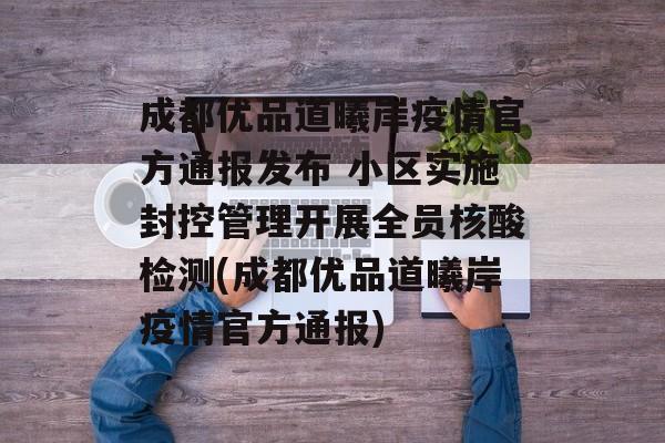 成都优品道曦岸疫情官方通报发布 小区实施封控管理开展全员核酸检测(成都优品道曦岸疫情官方通报)