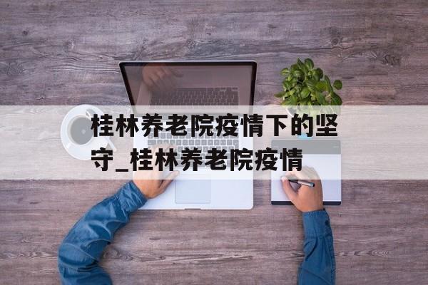 桂林养老院疫情下的坚守_桂林养老院疫情