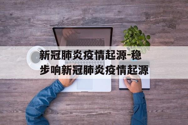新冠肺炎疫情起源-稳步响新冠肺炎疫情起源