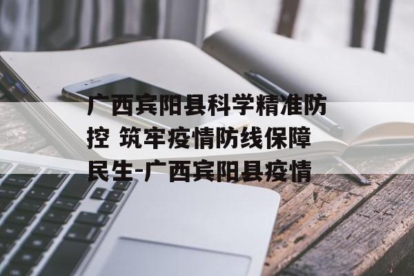 广西宾阳县科学精准防控 筑牢疫情防线保障民生-广西宾阳县疫情