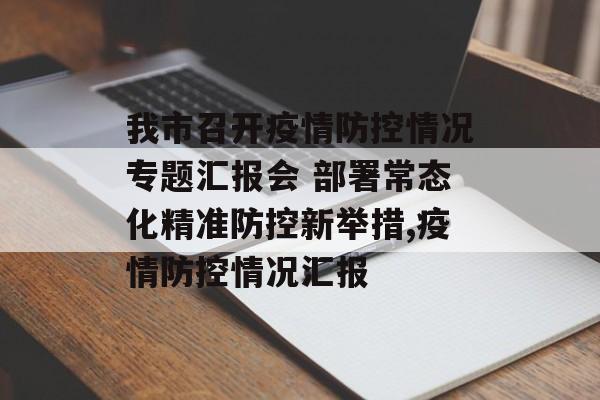我市召开疫情防控情况专题汇报会 部署常态化精准防控新举措,疫情防控情况汇报