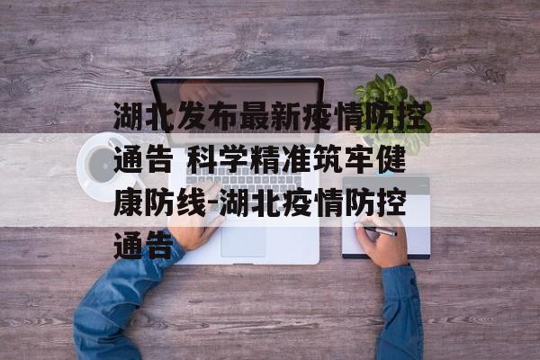 湖北发布最新疫情防控通告 科学精准筑牢健康防线-湖北疫情防控通告
