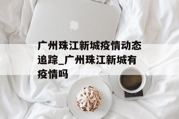 广州珠江新城疫情动态追踪_广州珠江新城有疫情吗