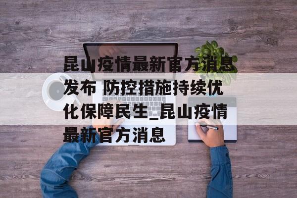 昆山疫情最新官方消息发布 防控措施持续优化保障民生_昆山疫情最新官方消息