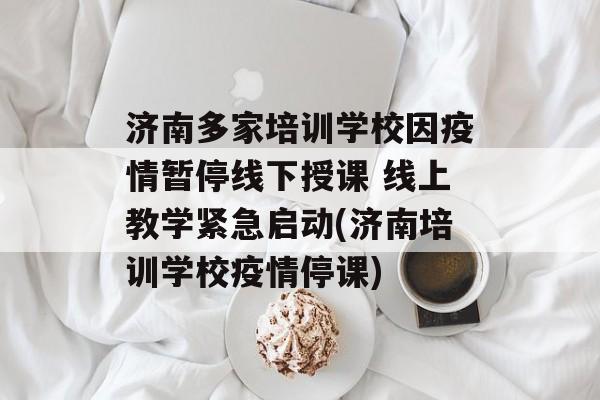 济南多家培训学校因疫情暂停线下授课 线上教学紧急启动(济南培训学校疫情停课)