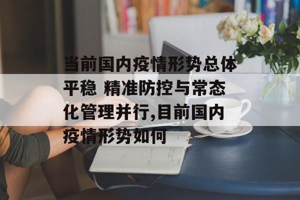 当前国内疫情形势总体平稳 精准防控与常态化管理并行,目前国内疫情形势如何