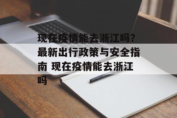 现在疫情能去浙江吗？最新出行政策与安全指南 现在疫情能去浙江吗