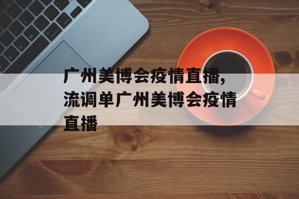 广州美博会疫情直播,流调单广州美博会疫情直播