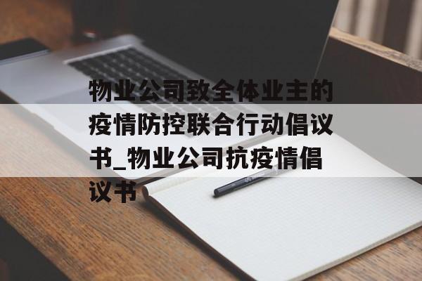 物业公司致全体业主的疫情防控联合行动倡议书_物业公司抗疫情倡议书