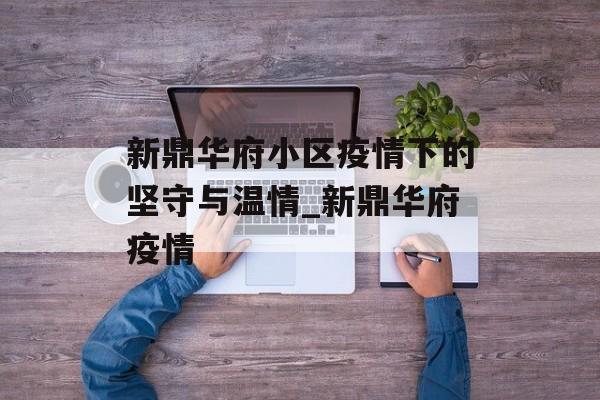 新鼎华府小区疫情下的坚守与温情_新鼎华府疫情