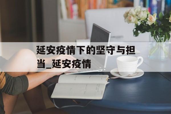 延安疫情下的坚守与担当_延安疫情