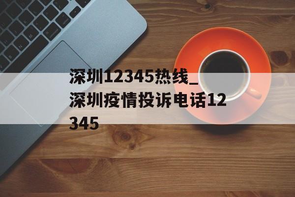 深圳12345热线_深圳疫情投诉电话12345