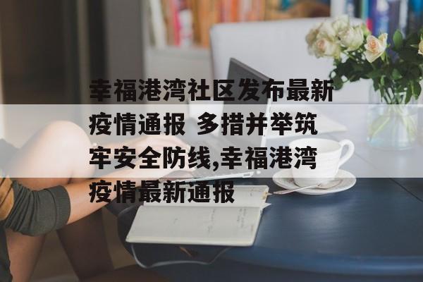 幸福港湾社区发布最新疫情通报 多措并举筑牢安全防线,幸福港湾疫情最新通报