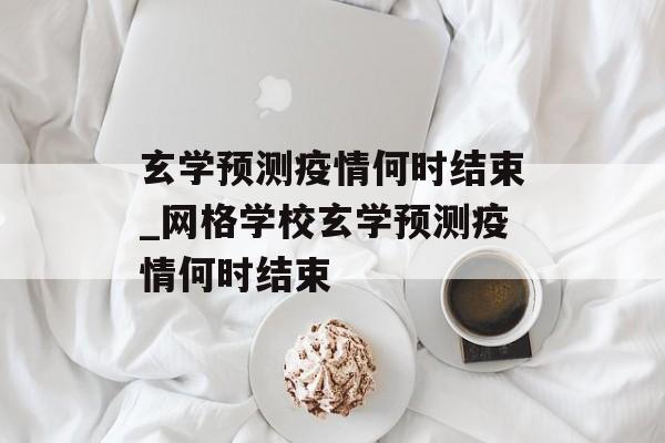 玄学预测疫情何时结束_网格学校玄学预测疫情何时结束