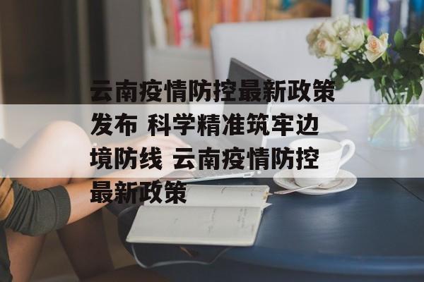 云南疫情防控最新政策发布 科学精准筑牢边境防线 云南疫情防控最新政策