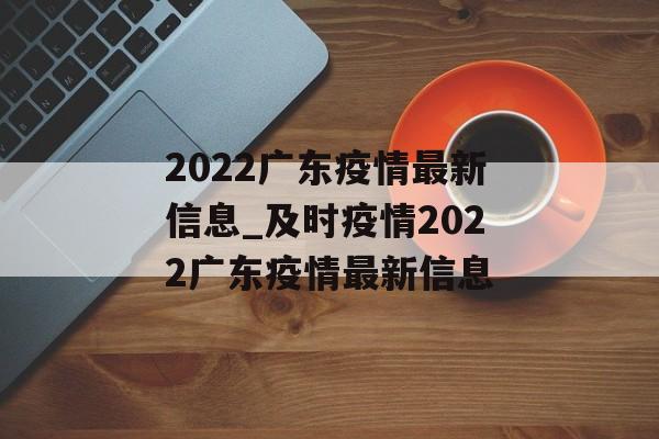 2022广东疫情最新信息_及时疫情2022广东疫情最新信息