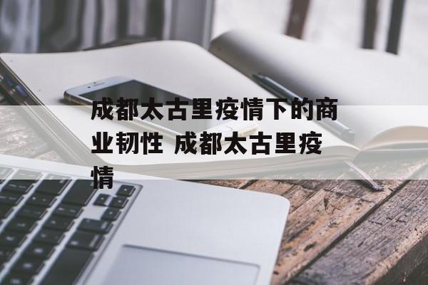 成都太古里疫情下的商业韧性 成都太古里疫情